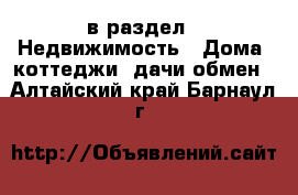  в раздел : Недвижимость » Дома, коттеджи, дачи обмен . Алтайский край,Барнаул г.